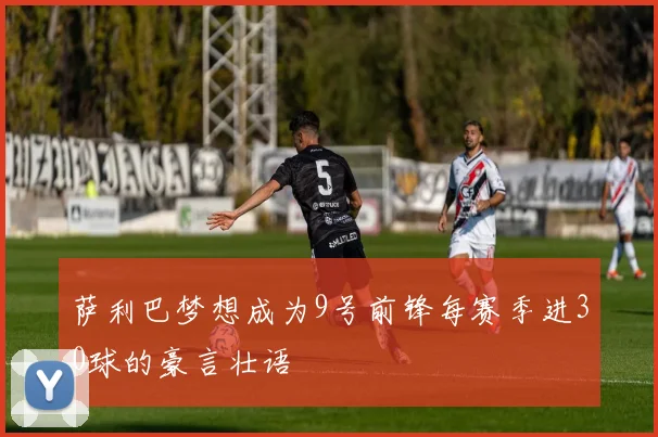 萨利巴梦想成为9号前锋每赛季进30球的豪言壮语