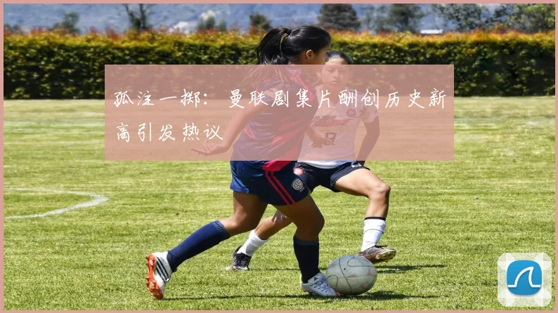 孤注一掷：曼联剧集片酬创历史新高引发热议