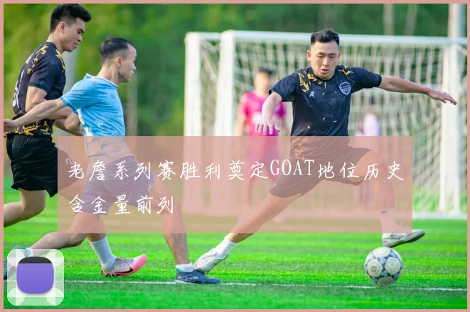 老詹系列赛胜利奠定GOAT地位历史含金量前列