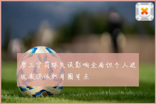 廖三宁罚球失误影响全局但个人进攻表现依然可圈可点