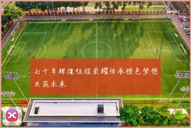 七十年辉煌征程荣耀传承橙色梦想共筑未来