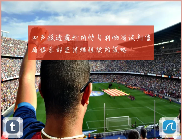 回声报透露科纳特与利物浦谈判僵局俱乐部坚持理性续约策略