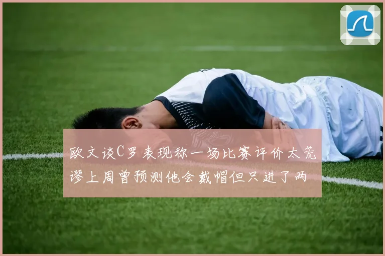 欧文谈C罗表现称一场比赛评价太荒谬上周曾预测他会戴帽但只进了两个球