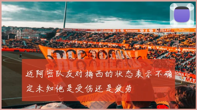 迈阿密队友对梅西的状态表示不确定未知他是受伤还是疲劳
