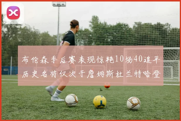 布伦森季后赛表现惊艳10场40追平历史名将仅次于詹姆斯杜兰特哈登