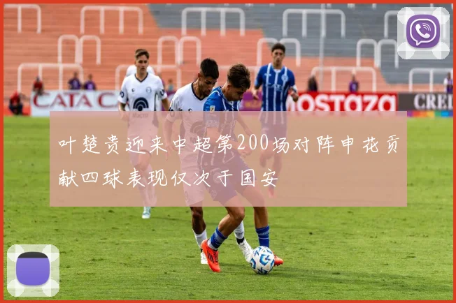 叶楚贵迎来中超第200场对阵申花贡献四球表现仅次于国安
