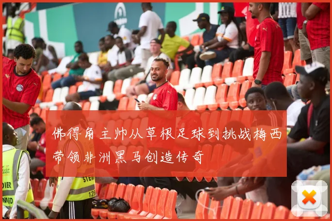 佛得角主帅从草根足球到挑战梅西带领非洲黑马创造传奇
