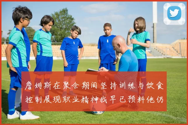 詹姆斯在聚会期间坚持训练与饮食控制展现职业精神我早已预料他仍将出战