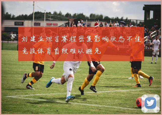 刘建业坦言赛程密集影响状态不佳竞技体育首败难以避免