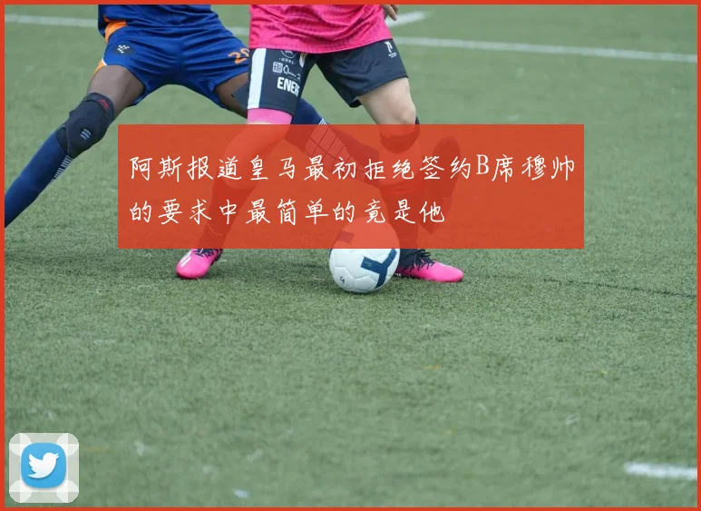 阿斯报道皇马最初拒绝签约B席穆帅的要求中最简单的竟是他