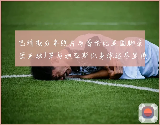 巴特勒分享照片与哥伦比亚国脚亲密互动J罗与迪亚斯化身球迷尽显热情